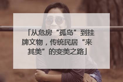 从危房“孤岛”到挂牌文物，传统民居“来其美”的变美之路