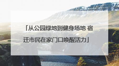 从公园绿地到健身场地 宿迁市民在家门口唤醒活力