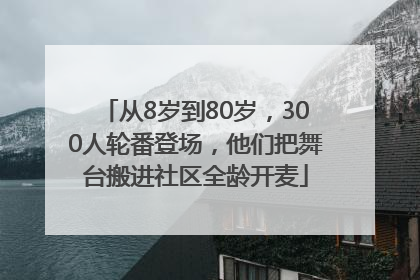 从8岁到80岁，300人轮番登场，他们把舞台搬进社区全龄开麦