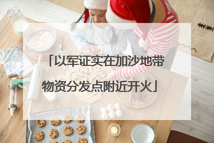 以军证实在加沙地带物资分发点附近开火