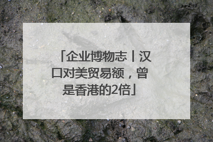 企业博物志丨汉口对美贸易额，曾是香港的2倍