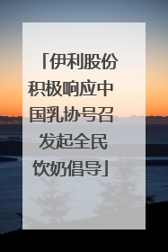 伊利股份积极响应中国乳协号召 发起全民饮奶倡导