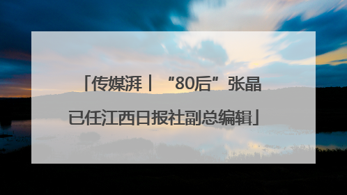 传媒湃︱“80后”张晶已任江西日报社副总编辑