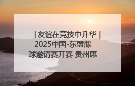 友谊在竞技中升华｜2025中国-东盟藤球邀请赛开赛 贵州惠水燃动“空中芭蕾”