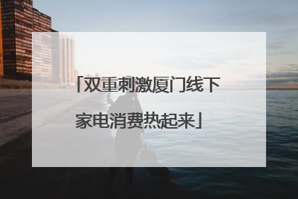双重刺激厦门线下家电消费热起来