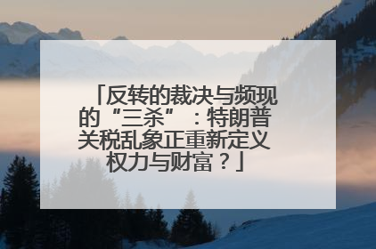 反转的裁决与频现的“三杀”：特朗普关税乱象正重新定义权力与财富？
