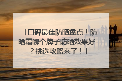 口碑最佳防晒盘点！防晒霜哪个牌子防晒效果好？挑选攻略来了！