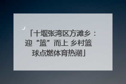十堰张湾区方滩乡：迎“篮”而上 乡村篮球点燃体育热潮