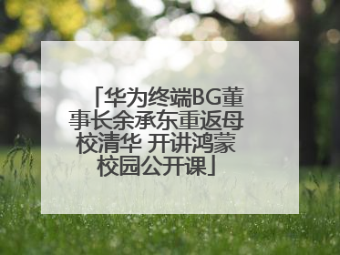 华为终端BG董事长余承东重返母校清华 开讲鸿蒙校园公开课