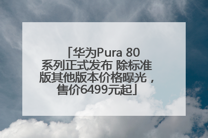 华为Pura 80系列正式发布 除标准版其他版本价格曝光，售价6499元起