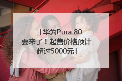 华为Pura 80要来了！起售价格预计超过5000元