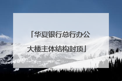 华夏银行总行办公大楼主体结构封顶