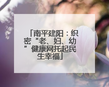 南平建阳：织密“老、妇、幼”健康网托起民生幸福