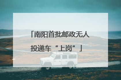 南阳首批邮政无人投递车“上岗”