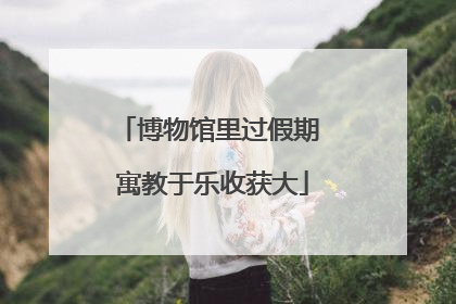 博物馆里过假期 寓教于乐收获大