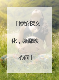 博馆探文化，赣鄱映心间