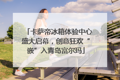 卡萨帝冰箱体验中心盛大启幕，创意狂欢“嵌”入青岛富尔玛