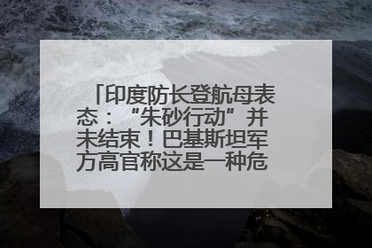 印度防长登航母表态：“朱砂行动”并未结束！巴基斯坦军方高官称这是一种危险的状况……