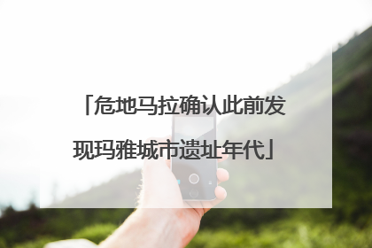 危地马拉确认此前发现玛雅城市遗址年代