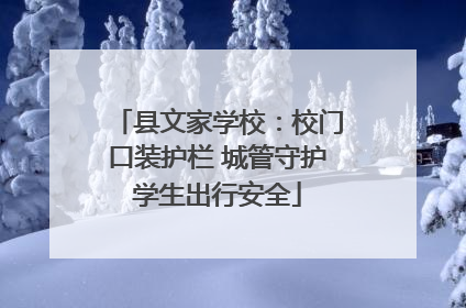 县文家学校：校门口装护栏 城管守护学生出行安全