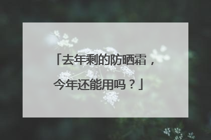 去年剩的防晒霜，今年还能用吗？
