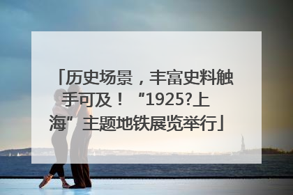 历史场景，丰富史料触手可及！“1925?上海”主题地铁展览举行