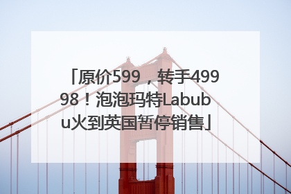 原价599，转手49998！泡泡玛特Labubu火到英国暂停销售