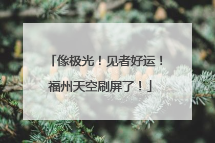 像极光！见者好运！福州天空刷屏了！