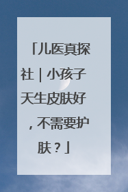 儿医真探社｜小孩子天生皮肤好，不需要护肤？