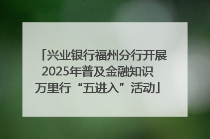 兴业银行福州分行开展2025年普及金融知识万里行“五进入”活动