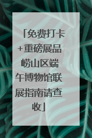 免费打卡+重磅展品 崂山区端午博物馆联展指南请查收
