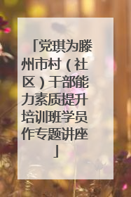 党琪为滕州市村（社区）干部能力素质提升培训班学员作专题讲座