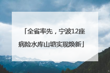 全省率先，宁波12座病险水库山塘实现焕新
