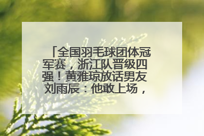 全国羽毛球团体冠军赛，浙江队晋级四强！黄雅琼放话男友刘雨辰：他敢上场，我一个劲遛他