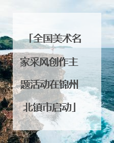 全国美术名家采风创作主题活动在锦州北镇市启动