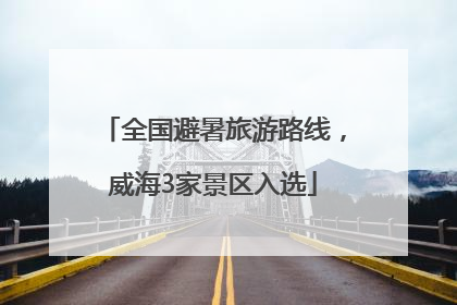 全国避暑旅游路线，威海3家景区入选