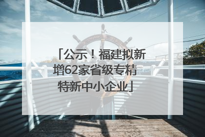 公示！福建拟新增62家省级专精特新中小企业