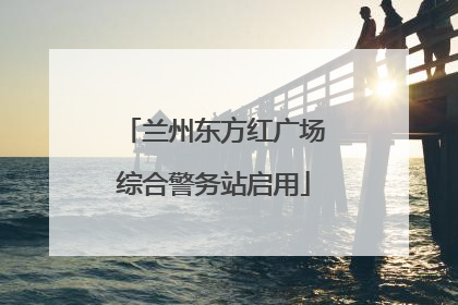 兰州东方红广场综合警务站启用