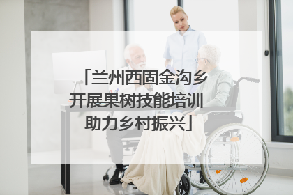 兰州西固金沟乡开展果树技能培训 助力乡村振兴