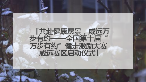 共赴健康愿景，威远万步有约——全国第十届“万步有约”健走激励大赛威远赛区启动仪式