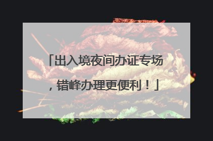 出入境夜间办证专场，错峰办理更便利！
