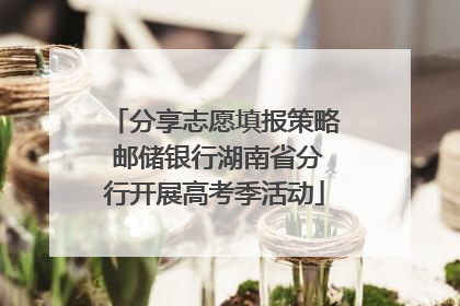 分享志愿填报策略 邮储银行湖南省分行开展高考季活动
