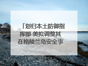 划归本土防御指挥部 美拟调整其在格陵兰岛安全事务管辖权