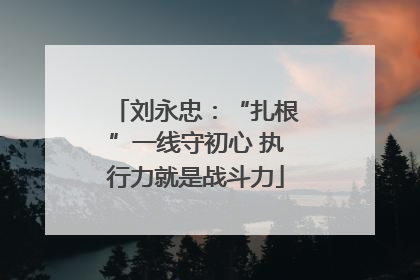 刘永忠：“扎根”一线守初心 执行力就是战斗力