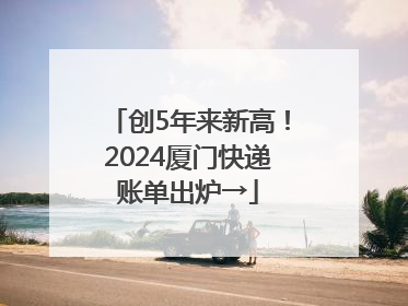 创5年来新高！2024厦门快递账单出炉→