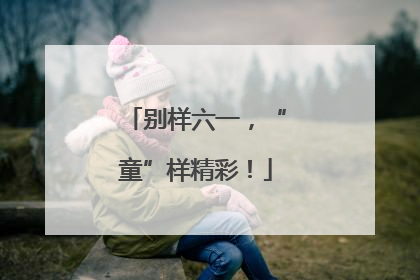 别样六一，“童”样精彩！