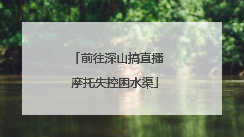 前往深山搞直播 摩托失控困水渠