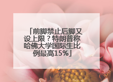 前脚禁止后脚又设上限？特朗普称哈佛大学国际生比例最高15%