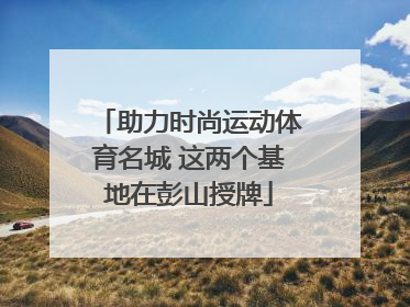 助力时尚运动体育名城 这两个基地在彭山授牌