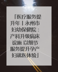 医疗服务提升年丨永州市妇幼保健院：产科升级病床设施 以细节服务提升孕产妇就医体验